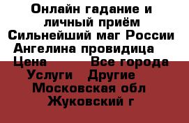Онлайн гадание и личный приём Сильнейший маг России Ангелина провидица  › Цена ­ 500 - Все города Услуги » Другие   . Московская обл.,Жуковский г.